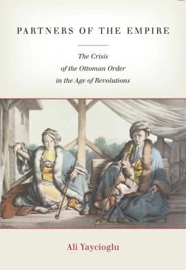 Partners of the Empire: The Crisis of the Ottoman Order in the Age of Revolutions